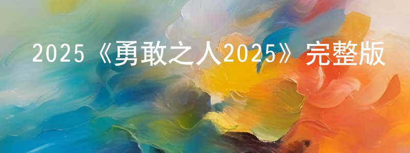 蔡兆龍發布2025《勇敢之人2025》完整版電影/在線觀看/百度云-美劇天堂